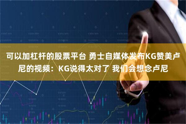 可以加杠杆的股票平台 勇士自媒体发布KG赞美卢尼的视频：KG说得太对了 我们会想念卢尼