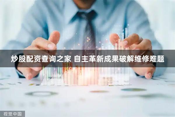 炒股配资查询之家 自主革新成果破解维修难题