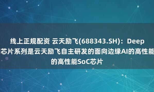 线上正规配资 云天励飞(688343.SH)：Deep Edge10芯片系列是云天励飞自主研发的面向边缘AI的高性能SoC芯片
