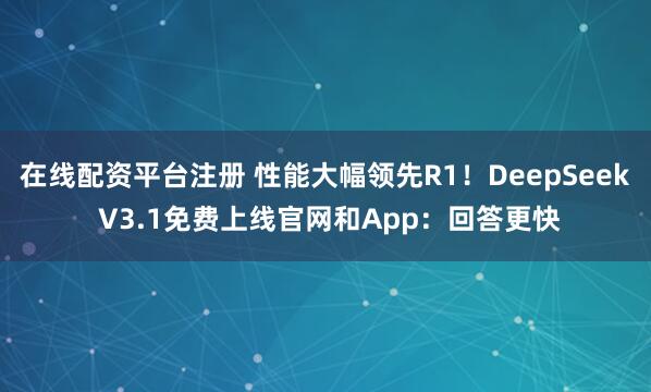 在线配资平台注册 性能大幅领先R1！DeepSeek V3.1免费上线官网和App：回答更快