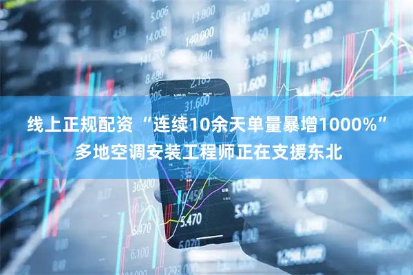 线上正规配资 “连续10余天单量暴增1000%” 多地空调安装工程师正在支援东北