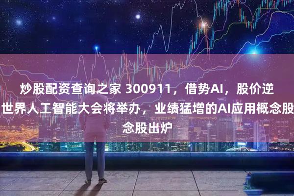 炒股配资查询之家 300911，借势AI，股价逆袭！世界人工智能大会将举办，业绩猛增的AI应用概念股出炉