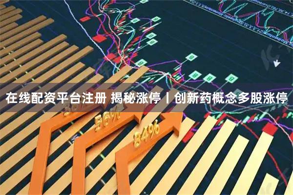 在线配资平台注册 揭秘涨停丨创新药概念多股涨停