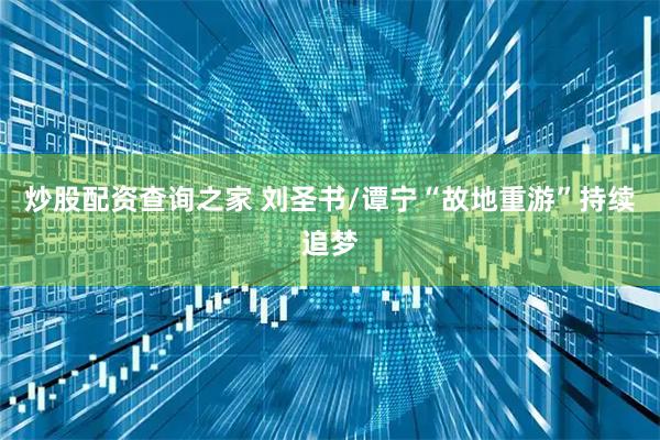 炒股配资查询之家 刘圣书/谭宁“故地重游”持续追梦