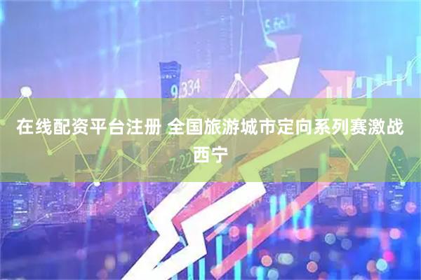 在线配资平台注册 全国旅游城市定向系列赛激战西宁