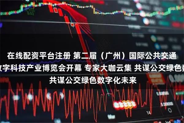 在线配资平台注册 第二届（广州）国际公共交通新能源和数字科技产业博览会开幕 专家大咖云集 共谋公交绿色数字化未来