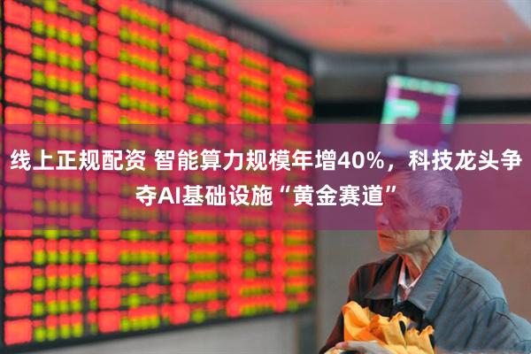 线上正规配资 智能算力规模年增40%，科技龙头争夺AI基础设施“黄金赛道”
