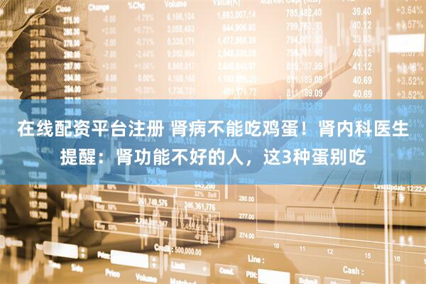 在线配资平台注册 肾病不能吃鸡蛋！肾内科医生提醒：肾功能不好的人，这3种蛋别吃