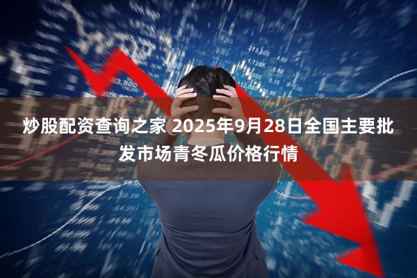 炒股配资查询之家 2025年9月28日全国主要批发市场青冬瓜价格行情