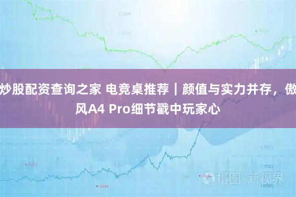 炒股配资查询之家 电竞桌推荐｜颜值与实力并存，傲风A4 Pro细节戳中玩家心