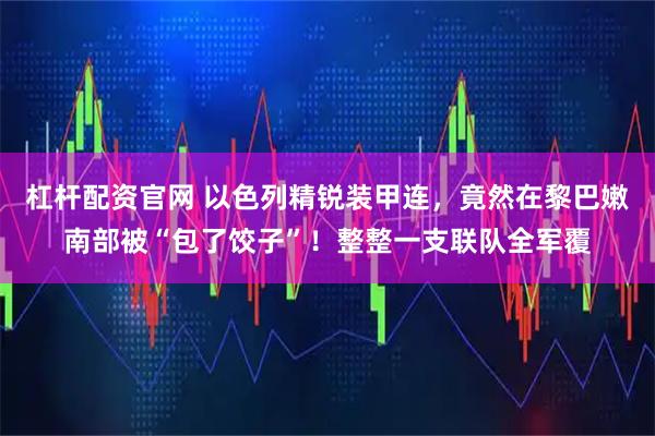 杠杆配资官网 以色列精锐装甲连，竟然在黎巴嫩南部被“包了饺子”！整整一支联队全军覆