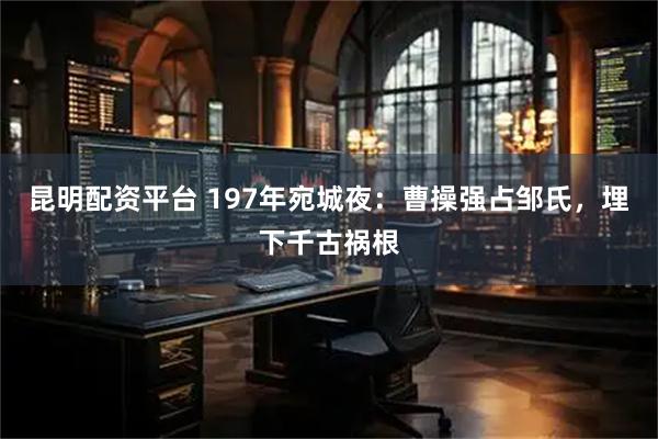 昆明配资平台 197年宛城夜：曹操强占邹氏，埋下千古祸根