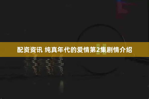 配资资讯 纯真年代的爱情第2集剧情介绍