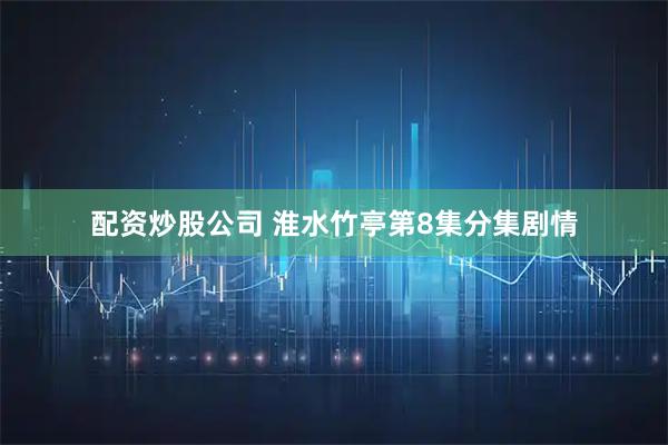 配资炒股公司 淮水竹亭第8集分集剧情