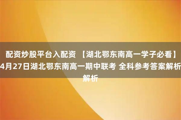 配资炒股平台入配资 【湖北鄂东南高一学子必看】4月27日湖北鄂东南高一期中联考 全科参考答案解析