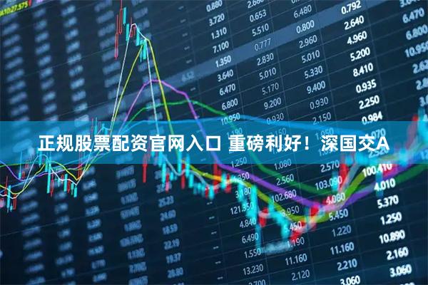 正规股票配资官网入口 重磅利好！深国交A