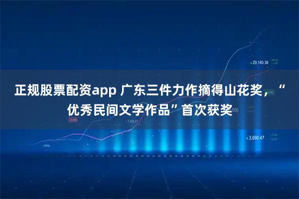 正规股票配资app 广东三件力作摘得山花奖，“优秀民间文学作品”首次获奖
