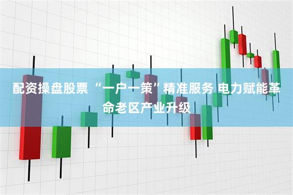 配资操盘股票 “一户一策”精准服务 电力赋能革命老区产业升级
