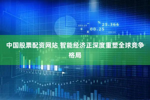 中国股票配资网站 智能经济正深度重塑全球竞争格局
