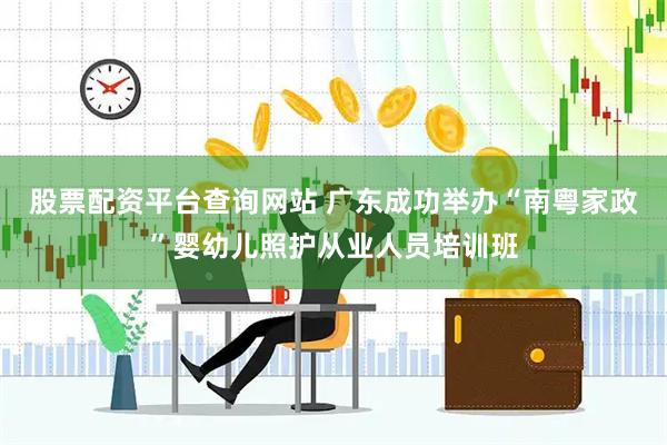 股票配资平台查询网站 广东成功举办“南粤家政”婴幼儿照护从业人员培训班