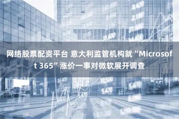 网络股票配资平台 意大利监管机构就“Microsoft 365”涨价一事对微软展开调查