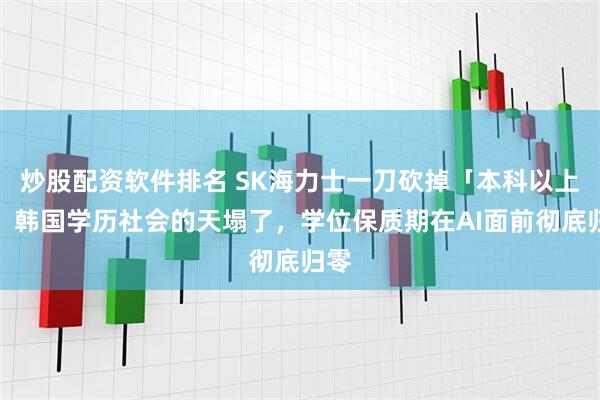 炒股配资软件排名 SK海力士一刀砍掉「本科以上」！韩国学历社会的天塌了，学位保质期在AI面前彻底归零