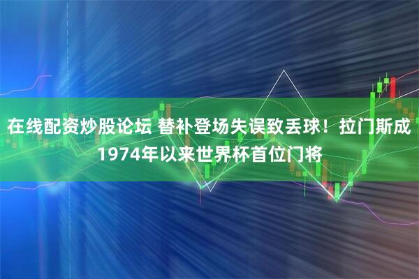 在线配资炒股论坛 替补登场失误致丢球！拉门斯成1974年以来世界杯首位门将