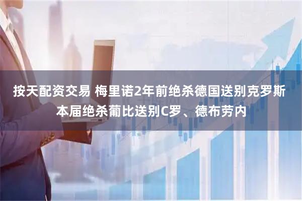 按天配资交易 梅里诺2年前绝杀德国送别克罗斯 本届绝杀葡比送别C罗、德布劳内