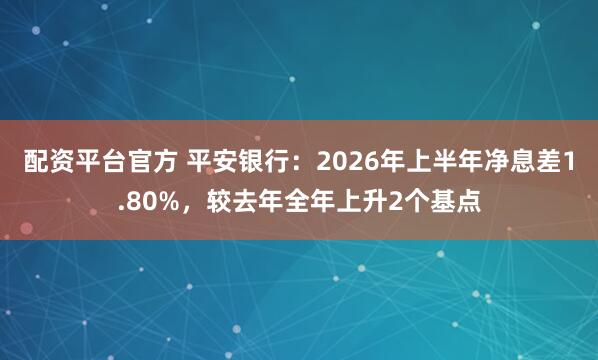配资平台官方 平安银行：2026年上半年净息差1.80%，较去年全年上升2个基点