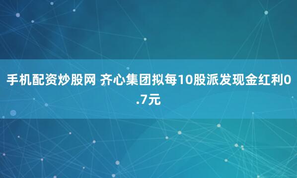 手机配资炒股网 齐心集团拟每10股派发现金红利0.7元